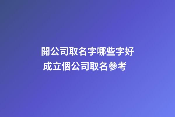 開公司取名字哪些字好 成立個公司取名參考